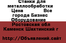 Станки для металлообработки › Цена ­ 20 000 - Все города Бизнес » Оборудование   . Ростовская обл.,Каменск-Шахтинский г.